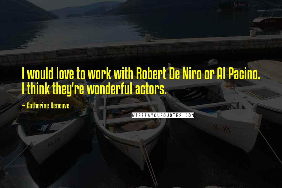 Catherine Deneuve Quotes: I would love to work with Robert De Niro or Al Pacino. I think they're wonderful actors.