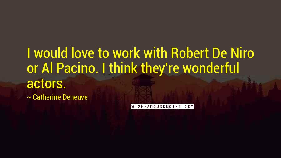 Catherine Deneuve Quotes: I would love to work with Robert De Niro or Al Pacino. I think they're wonderful actors.