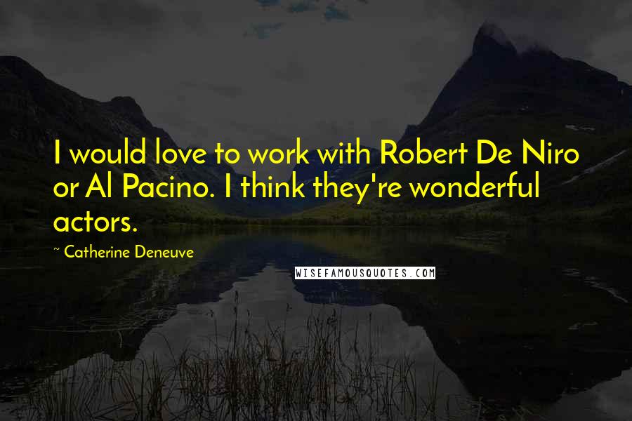 Catherine Deneuve Quotes: I would love to work with Robert De Niro or Al Pacino. I think they're wonderful actors.