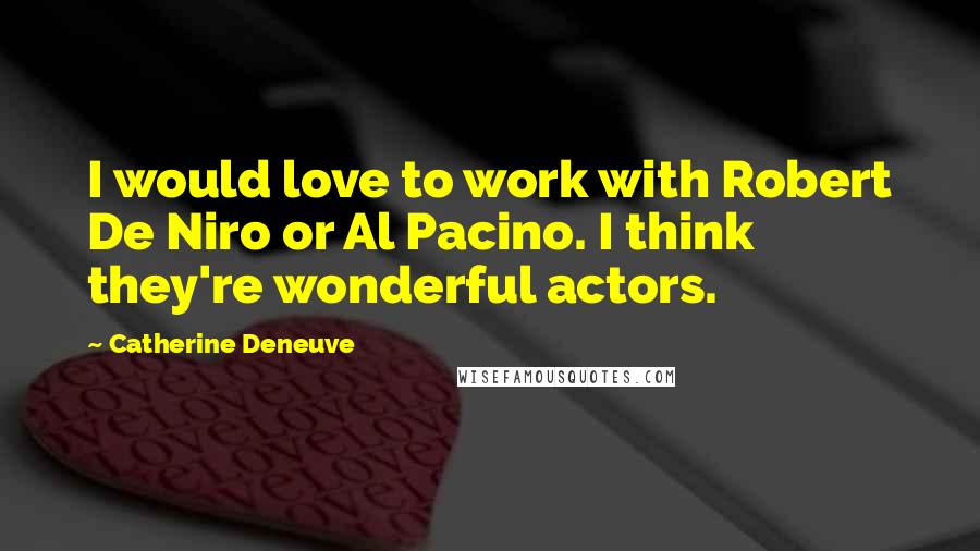 Catherine Deneuve Quotes: I would love to work with Robert De Niro or Al Pacino. I think they're wonderful actors.