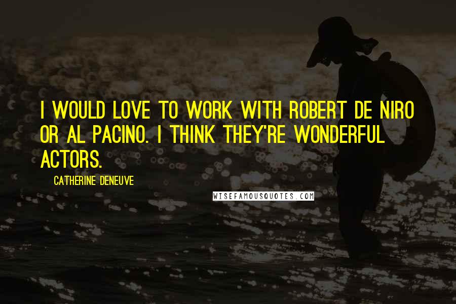 Catherine Deneuve Quotes: I would love to work with Robert De Niro or Al Pacino. I think they're wonderful actors.