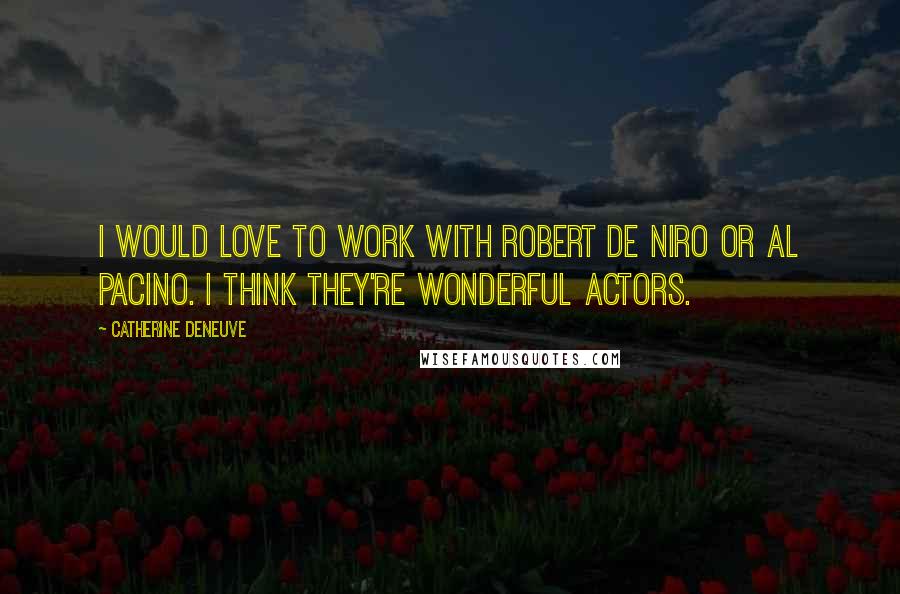 Catherine Deneuve Quotes: I would love to work with Robert De Niro or Al Pacino. I think they're wonderful actors.