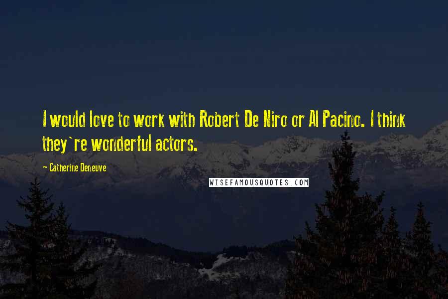 Catherine Deneuve Quotes: I would love to work with Robert De Niro or Al Pacino. I think they're wonderful actors.