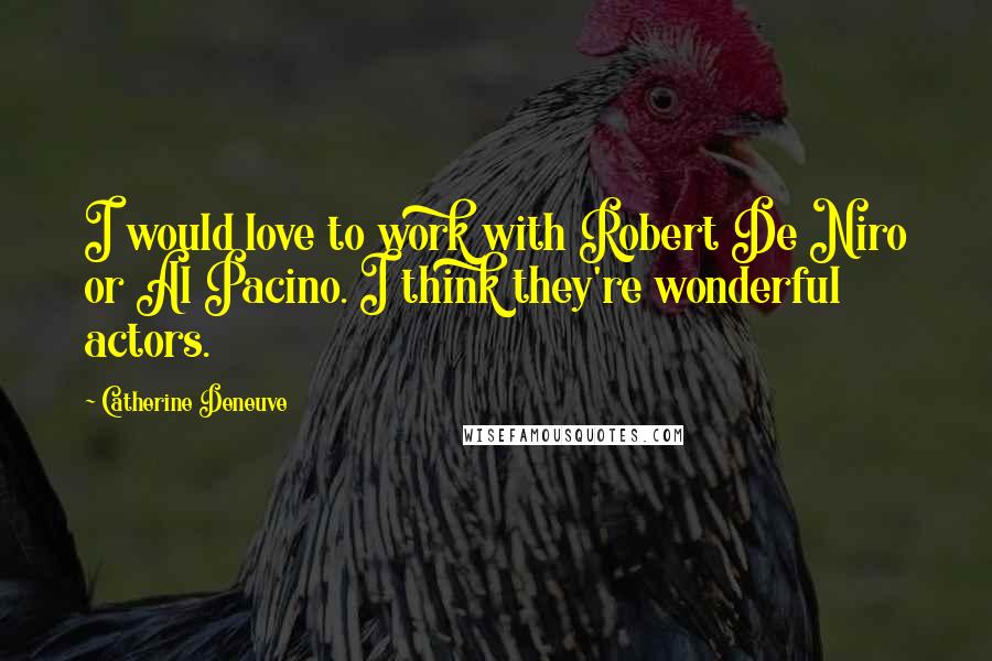 Catherine Deneuve Quotes: I would love to work with Robert De Niro or Al Pacino. I think they're wonderful actors.