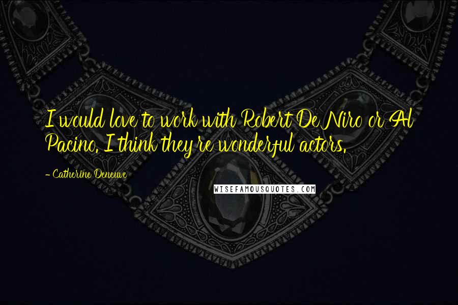 Catherine Deneuve Quotes: I would love to work with Robert De Niro or Al Pacino. I think they're wonderful actors.