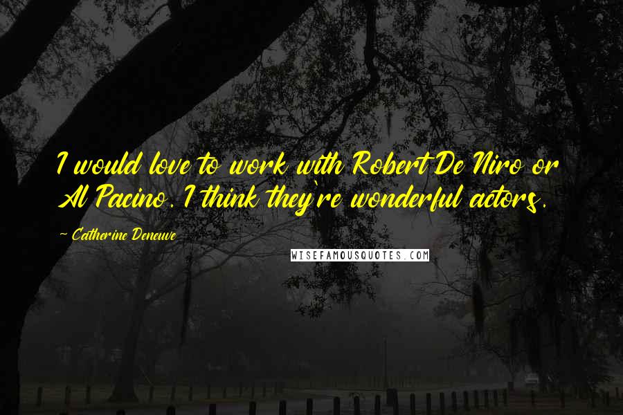 Catherine Deneuve Quotes: I would love to work with Robert De Niro or Al Pacino. I think they're wonderful actors.