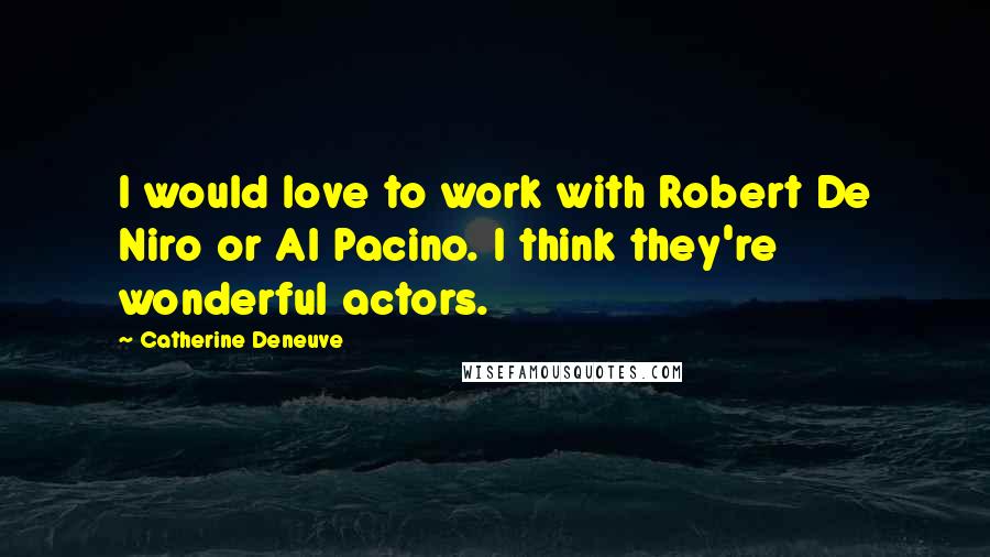 Catherine Deneuve Quotes: I would love to work with Robert De Niro or Al Pacino. I think they're wonderful actors.