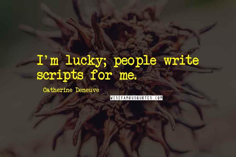 Catherine Deneuve Quotes: I'm lucky; people write scripts for me.