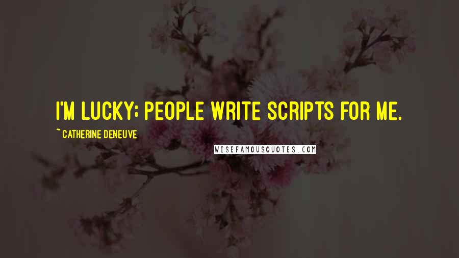 Catherine Deneuve Quotes: I'm lucky; people write scripts for me.