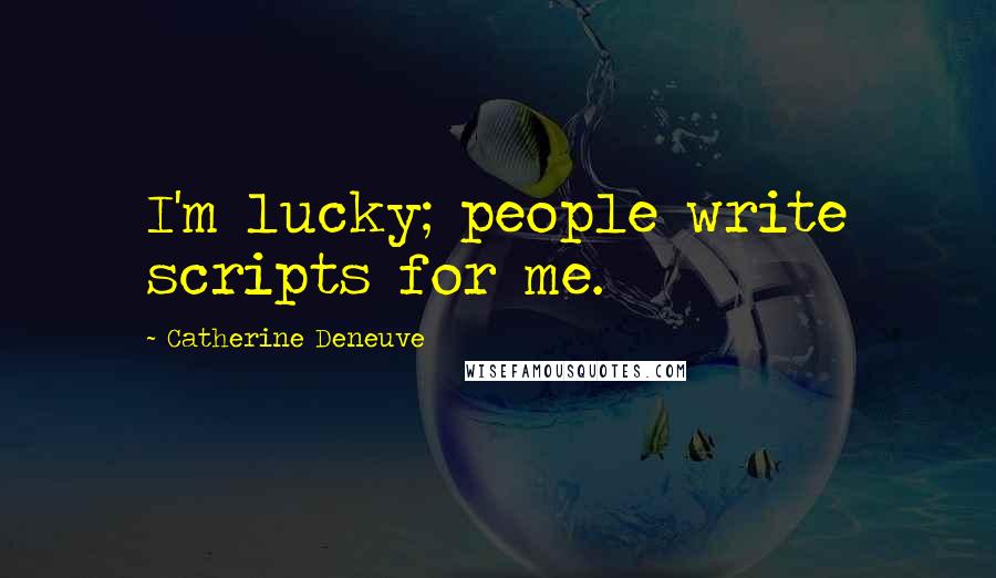 Catherine Deneuve Quotes: I'm lucky; people write scripts for me.