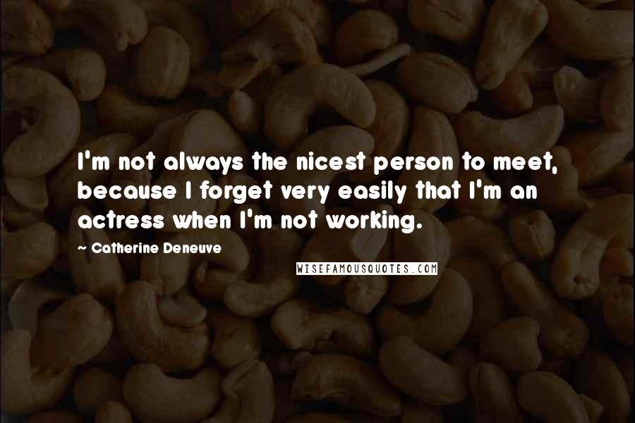 Catherine Deneuve Quotes: I'm not always the nicest person to meet, because I forget very easily that I'm an actress when I'm not working.