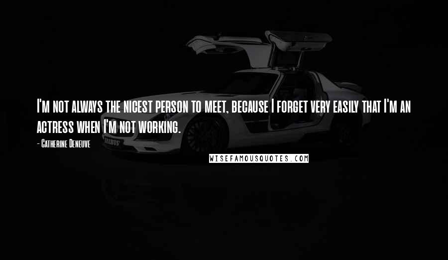 Catherine Deneuve Quotes: I'm not always the nicest person to meet, because I forget very easily that I'm an actress when I'm not working.
