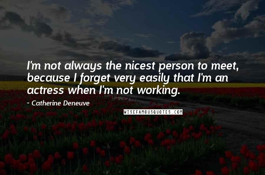 Catherine Deneuve Quotes: I'm not always the nicest person to meet, because I forget very easily that I'm an actress when I'm not working.