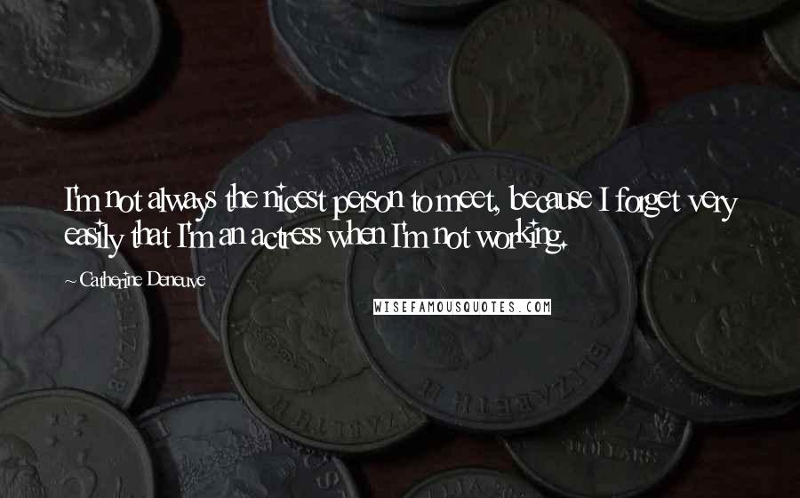 Catherine Deneuve Quotes: I'm not always the nicest person to meet, because I forget very easily that I'm an actress when I'm not working.