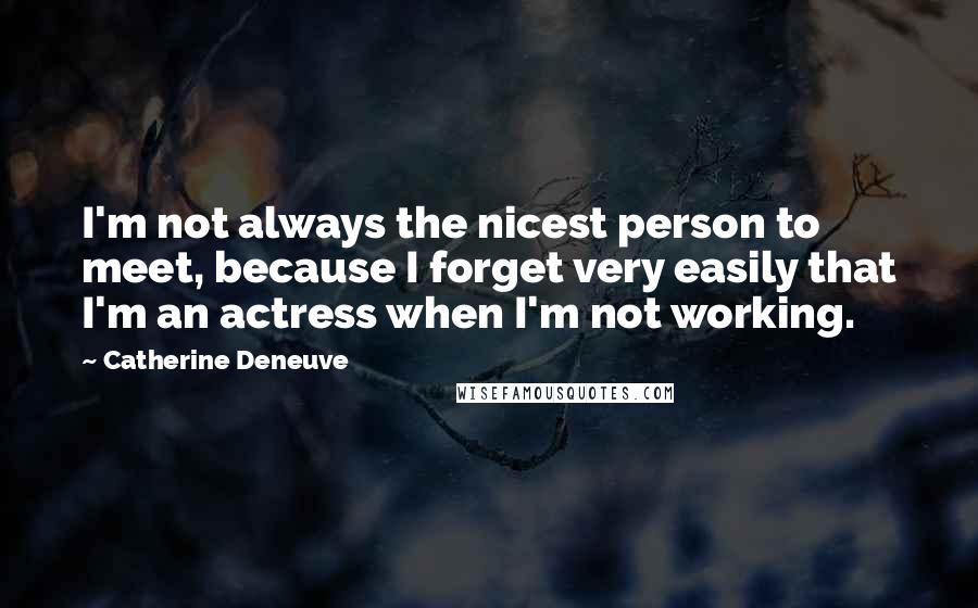 Catherine Deneuve Quotes: I'm not always the nicest person to meet, because I forget very easily that I'm an actress when I'm not working.