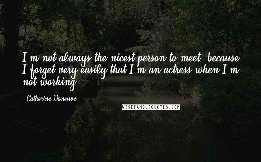 Catherine Deneuve Quotes: I'm not always the nicest person to meet, because I forget very easily that I'm an actress when I'm not working.