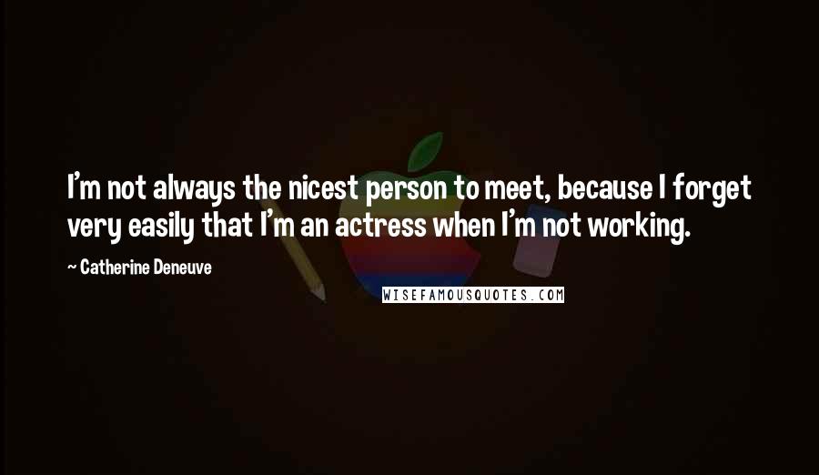 Catherine Deneuve Quotes: I'm not always the nicest person to meet, because I forget very easily that I'm an actress when I'm not working.