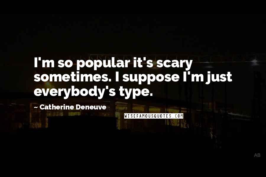 Catherine Deneuve Quotes: I'm so popular it's scary sometimes. I suppose I'm just everybody's type.