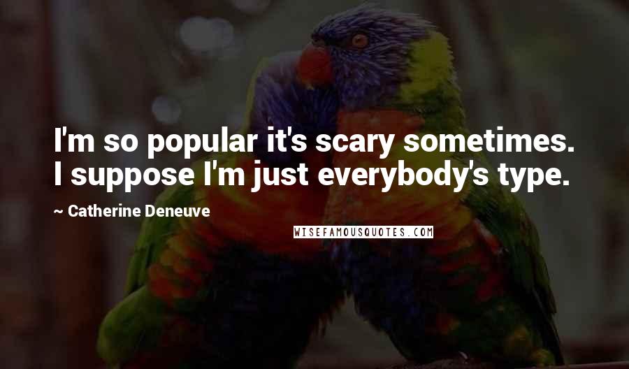 Catherine Deneuve Quotes: I'm so popular it's scary sometimes. I suppose I'm just everybody's type.