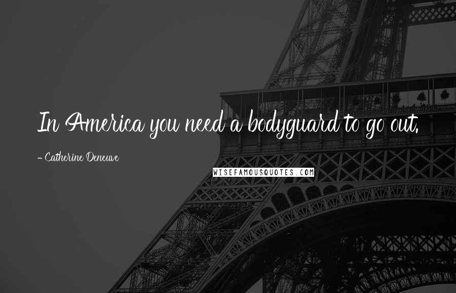 Catherine Deneuve Quotes: In America you need a bodyguard to go out.