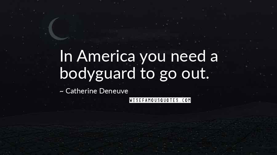 Catherine Deneuve Quotes: In America you need a bodyguard to go out.