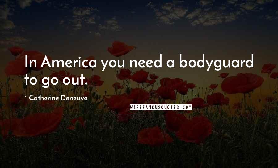Catherine Deneuve Quotes: In America you need a bodyguard to go out.