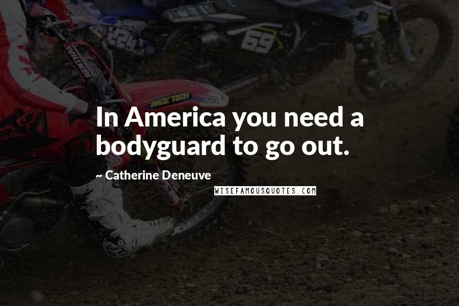 Catherine Deneuve Quotes: In America you need a bodyguard to go out.
