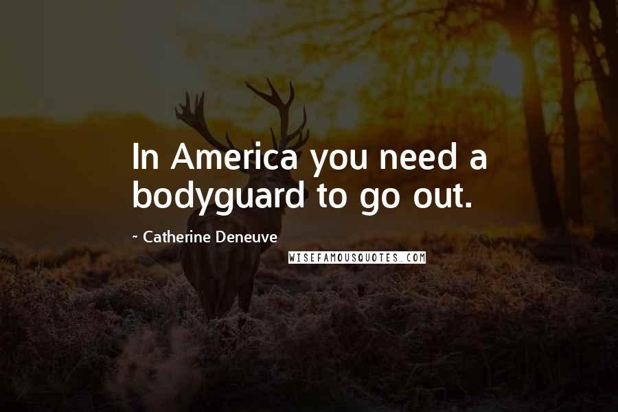Catherine Deneuve Quotes: In America you need a bodyguard to go out.