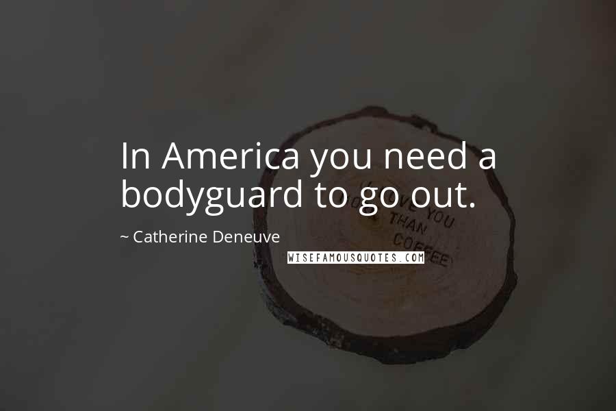 Catherine Deneuve Quotes: In America you need a bodyguard to go out.