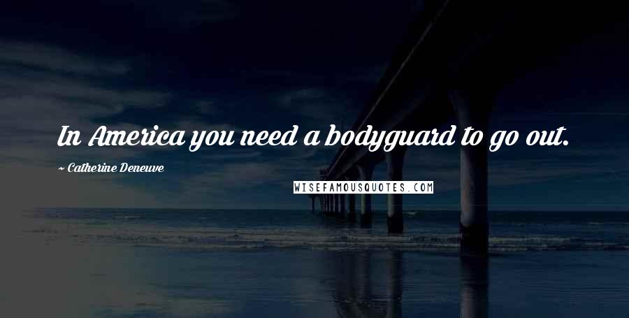 Catherine Deneuve Quotes: In America you need a bodyguard to go out.