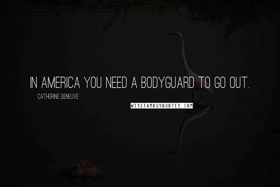 Catherine Deneuve Quotes: In America you need a bodyguard to go out.