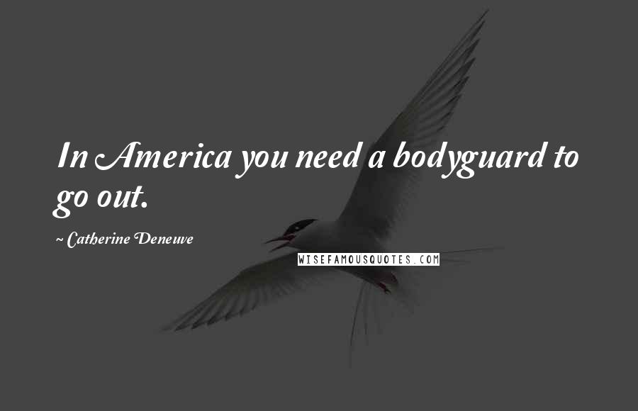 Catherine Deneuve Quotes: In America you need a bodyguard to go out.