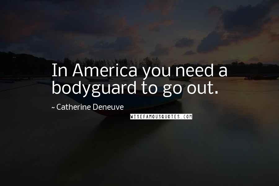 Catherine Deneuve Quotes: In America you need a bodyguard to go out.