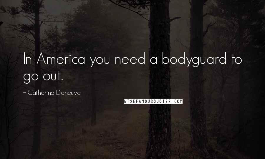 Catherine Deneuve Quotes: In America you need a bodyguard to go out.
