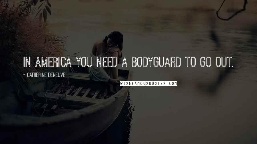Catherine Deneuve Quotes: In America you need a bodyguard to go out.