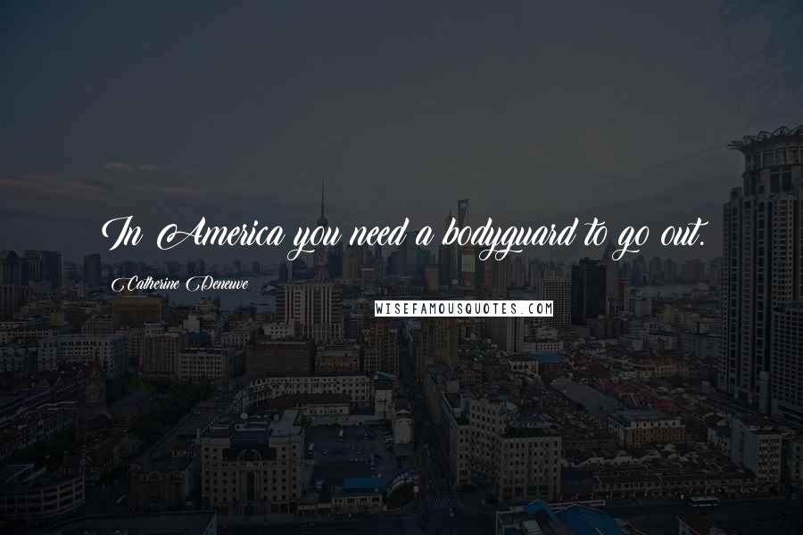 Catherine Deneuve Quotes: In America you need a bodyguard to go out.