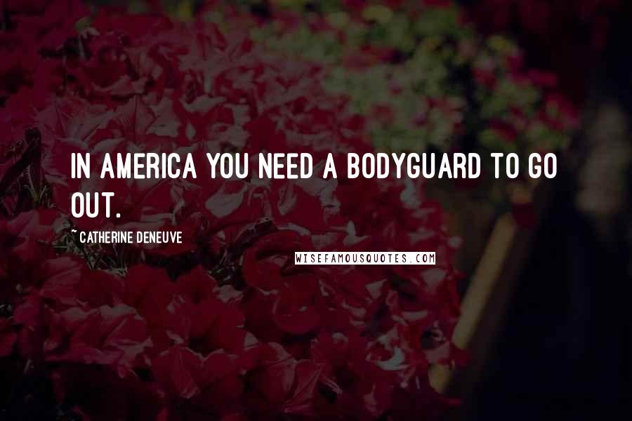 Catherine Deneuve Quotes: In America you need a bodyguard to go out.