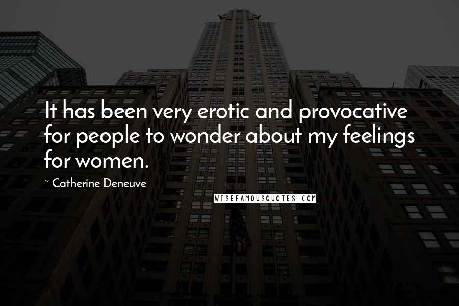 Catherine Deneuve Quotes: It has been very erotic and provocative for people to wonder about my feelings for women.