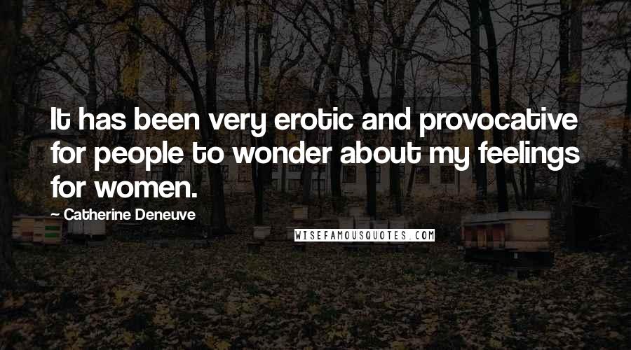 Catherine Deneuve Quotes: It has been very erotic and provocative for people to wonder about my feelings for women.