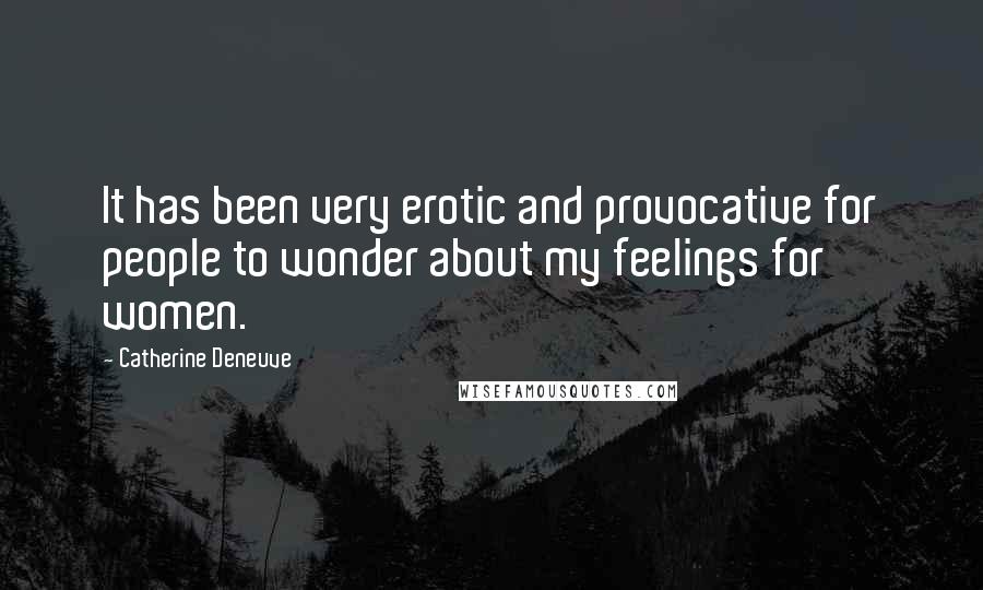 Catherine Deneuve Quotes: It has been very erotic and provocative for people to wonder about my feelings for women.
