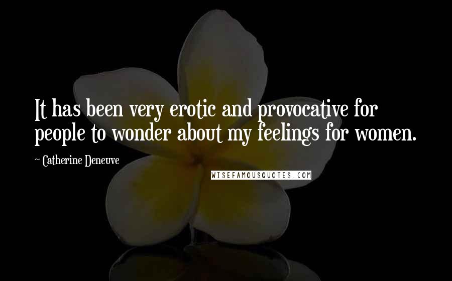 Catherine Deneuve Quotes: It has been very erotic and provocative for people to wonder about my feelings for women.