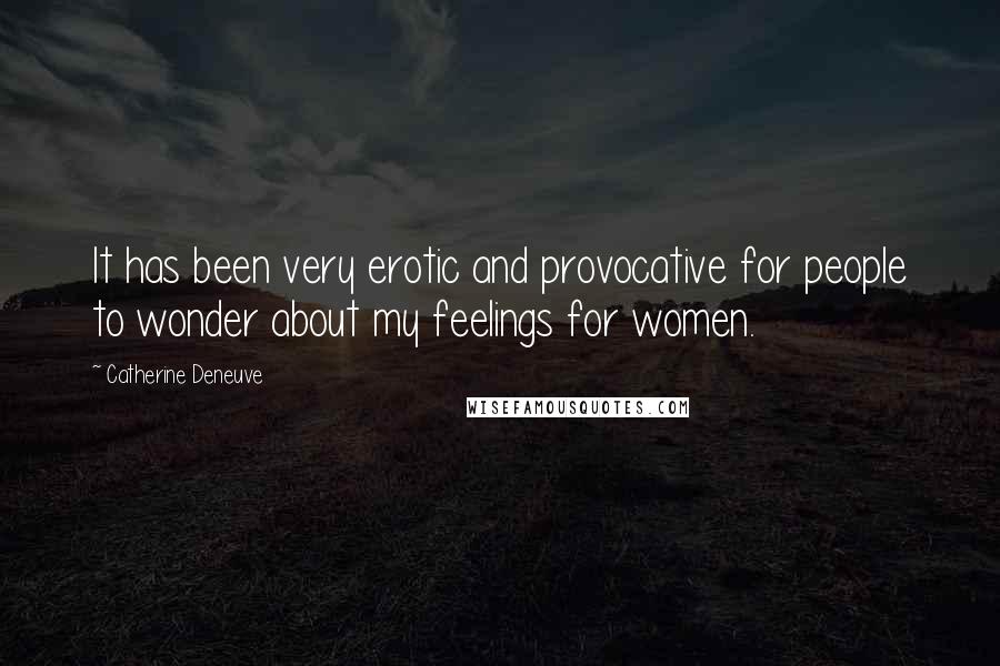 Catherine Deneuve Quotes: It has been very erotic and provocative for people to wonder about my feelings for women.