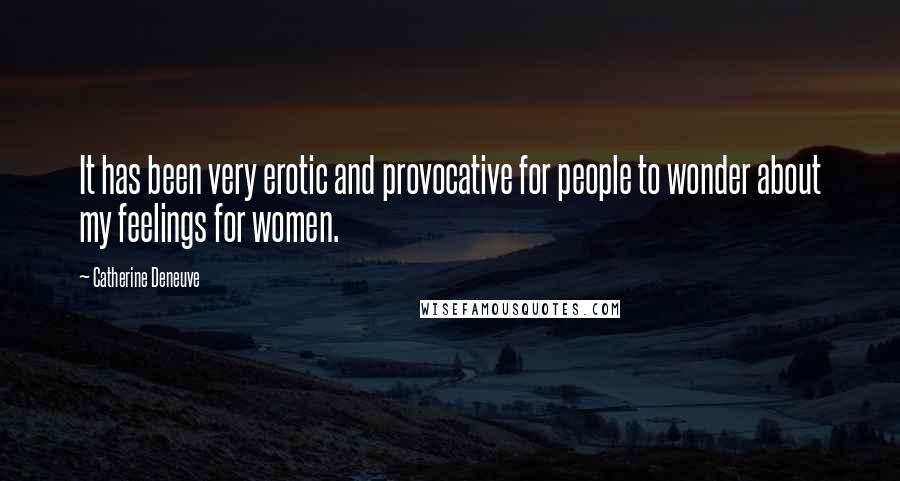 Catherine Deneuve Quotes: It has been very erotic and provocative for people to wonder about my feelings for women.