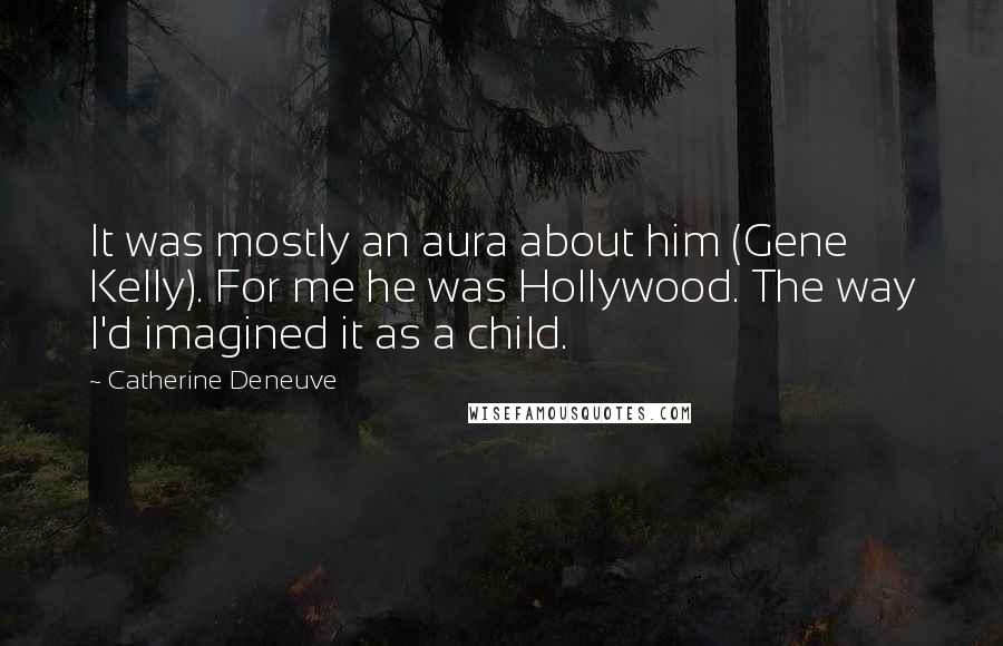 Catherine Deneuve Quotes: It was mostly an aura about him (Gene Kelly). For me he was Hollywood. The way I'd imagined it as a child.