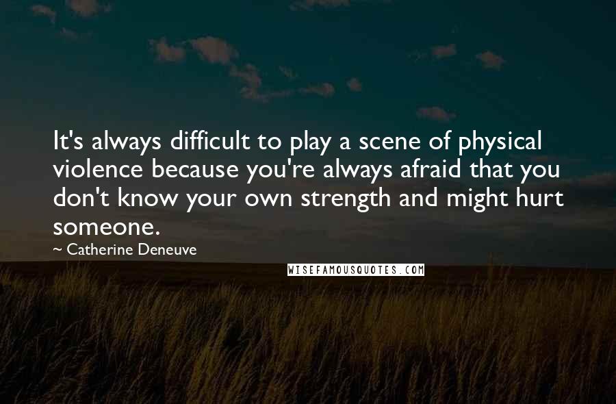 Catherine Deneuve Quotes: It's always difficult to play a scene of physical violence because you're always afraid that you don't know your own strength and might hurt someone.