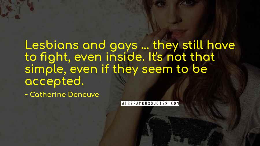 Catherine Deneuve Quotes: Lesbians and gays ... they still have to fight, even inside. It's not that simple, even if they seem to be accepted.