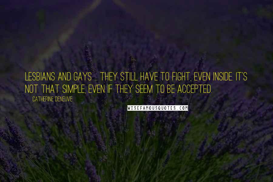 Catherine Deneuve Quotes: Lesbians and gays ... they still have to fight, even inside. It's not that simple, even if they seem to be accepted.