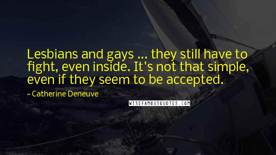 Catherine Deneuve Quotes: Lesbians and gays ... they still have to fight, even inside. It's not that simple, even if they seem to be accepted.