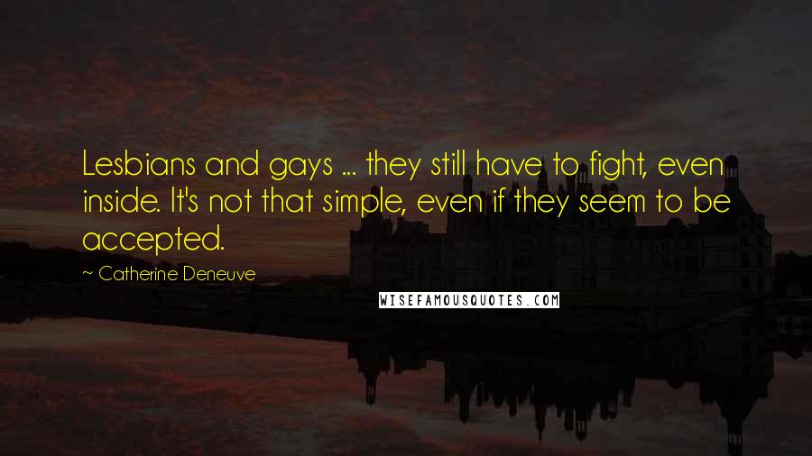 Catherine Deneuve Quotes: Lesbians and gays ... they still have to fight, even inside. It's not that simple, even if they seem to be accepted.