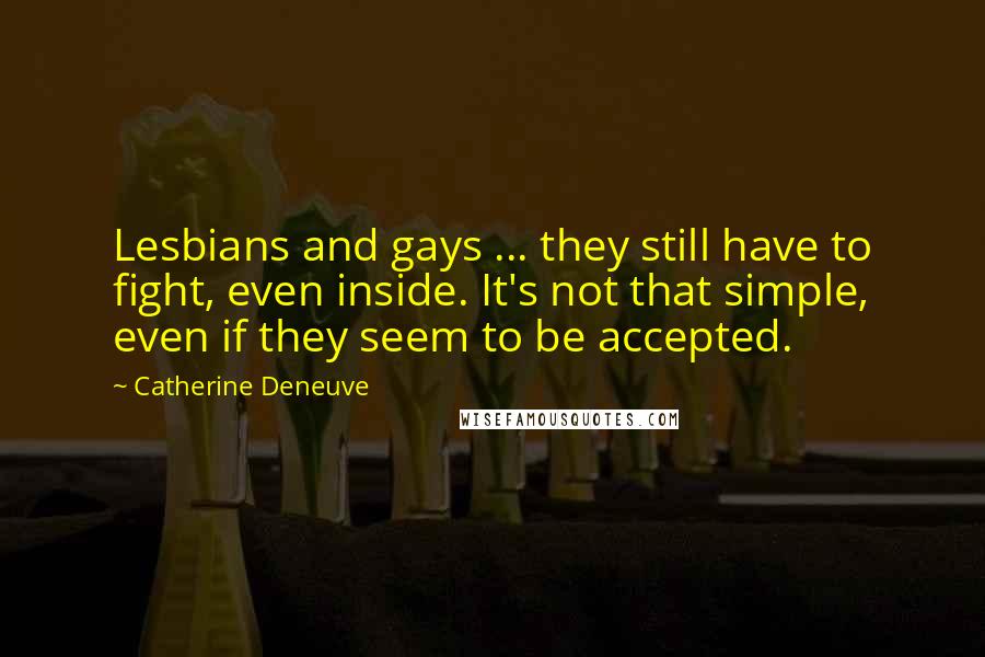 Catherine Deneuve Quotes: Lesbians and gays ... they still have to fight, even inside. It's not that simple, even if they seem to be accepted.